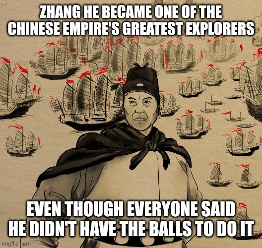 For context... uh... see the fifth title used to describe him on Wikipedia | ZHANG HE BECAME ONE OF THE CHINESE EMPIRE'S GREATEST EXPLORERS; EVEN THOUGH EVERYONE SAID HE DIDN'T HAVE THE BALLS TO DO IT | image tagged in zheng he,china,chinese,explorer,exploration,eunuch | made w/ Imgflip meme maker
