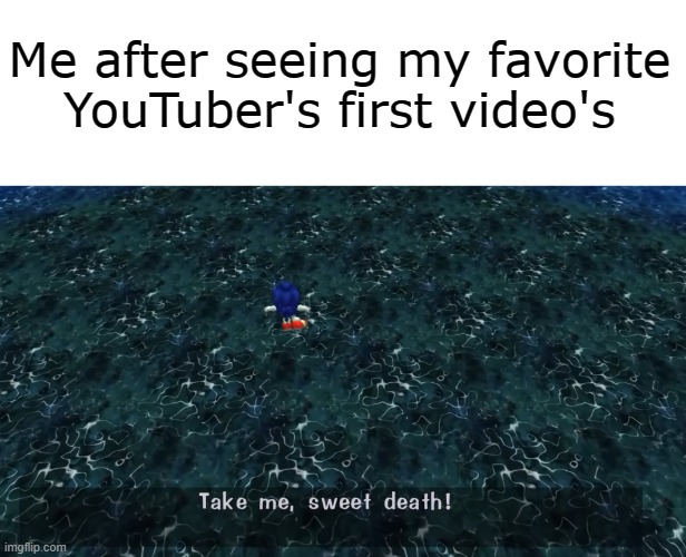 lol | Me after seeing my favorite YouTuber's first video's | image tagged in sonic take me sweet death | made w/ Imgflip meme maker