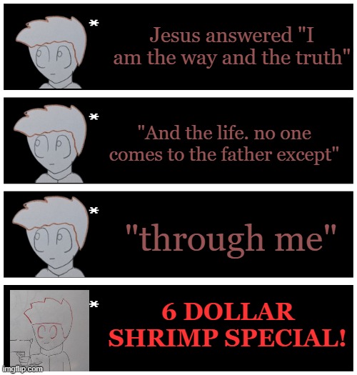 4 undertale textboxes | Jesus answered "I am the way and the truth"; "And the life. no one comes to the father except"; "through me"; 6 DOLLAR SHRIMP SPECIAL! | image tagged in 4 undertale textboxes | made w/ Imgflip meme maker