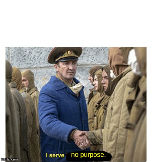 i serve no purpose | image tagged in i serve no purpose | made w/ Imgflip meme maker