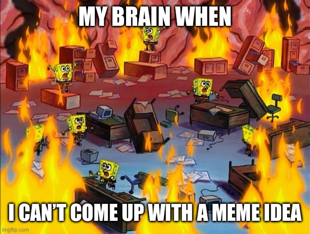 whhyyyyyy | MY BRAIN WHEN; I CAN’T COME UP WITH A MEME IDEA | image tagged in spongebob fire | made w/ Imgflip meme maker