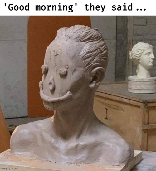 'Good morning' they said... | image tagged in funny,funny picture | made w/ Imgflip meme maker