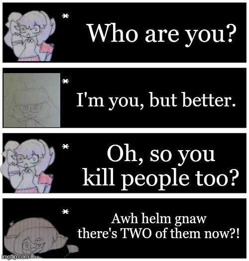 Poor Scrib... | Who are you? I'm you, but better. Oh, so you kill people too? Awh helm gnaw there's TWO of them now?! | image tagged in 4 undertale textboxes | made w/ Imgflip meme maker