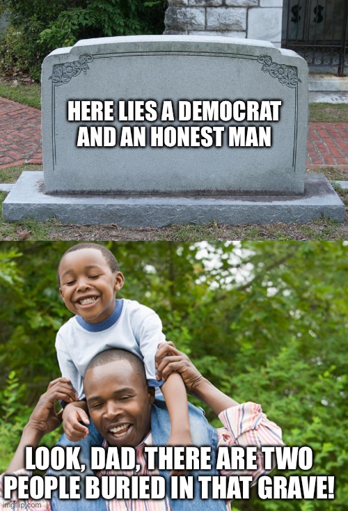 HERE LIES A DEMOCRAT AND AN HONEST MAN; LOOK, DAD, THERE ARE TWO PEOPLE BURIED IN THAT GRAVE! | image tagged in gravestone | made w/ Imgflip meme maker