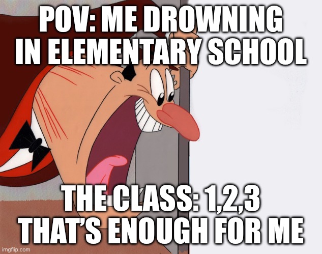 Elementary school be like | POV: ME DROWNING IN ELEMENTARY SCHOOL; THE CLASS: 1,2,3 THAT’S ENOUGH FOR ME | image tagged in yelling guy | made w/ Imgflip meme maker