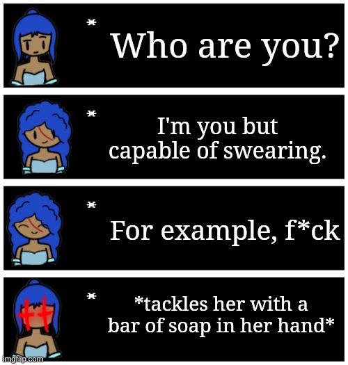 If rizu met her past self | Who are you? I'm you but capable of swearing. For example, f*ck; *tackles her with a bar of soap in her hand* | image tagged in 4 undertale textboxes | made w/ Imgflip meme maker