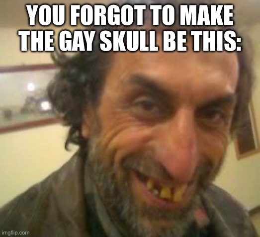 Ugly Guy | YOU FORGOT TO MAKE THE GAY SKULL BE THIS: | image tagged in ugly guy | made w/ Imgflip meme maker