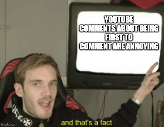 and that's a fact | YOUTUBE COMMENTS ABOUT BEING FIRST TO COMMENT ARE ANNOYING | image tagged in and that's a fact | made w/ Imgflip meme maker