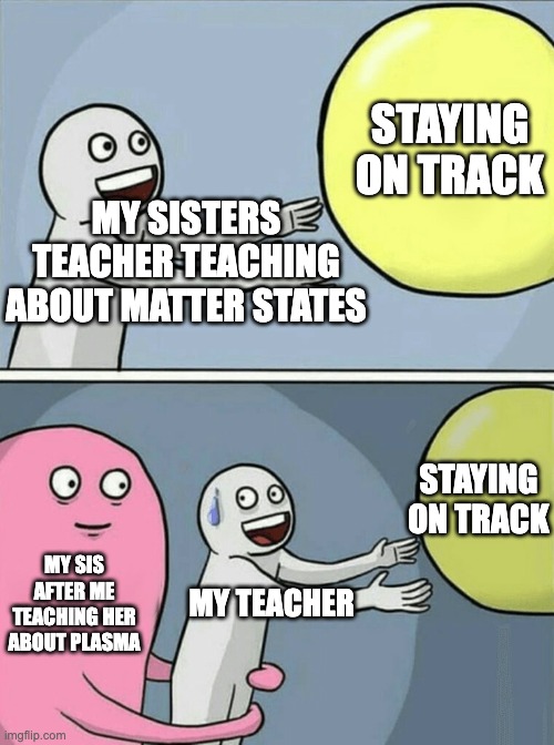 Running Away Balloon Meme | STAYING ON TRACK; MY SISTERS TEACHER TEACHING ABOUT MATTER STATES; STAYING ON TRACK; MY SIS AFTER ME TEACHING HER ABOUT PLASMA; MY TEACHER | image tagged in memes,running away balloon | made w/ Imgflip meme maker
