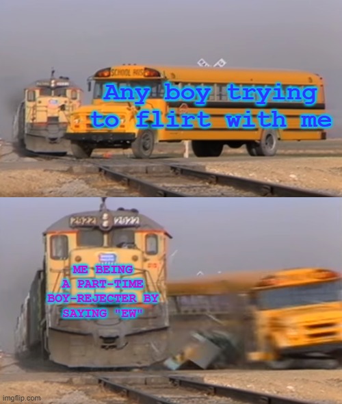 Boys... | Any boy trying to flirt with me; ME BEING A PART-TIME BOY-REJECTER BY SAYING "EW" | image tagged in a train hitting a school bus | made w/ Imgflip meme maker