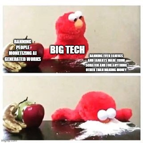 Big tech in a nutshell | BANNING PEOPLE MONETIZING AI GENERATED WORKS; BIG TECH; BANNING EVEN FANFICS AND FANARTS MADE FROM SCRATCH AND FOR ANYTHING OTHER THAN MAKING MONEY | image tagged in elmo cocaine | made w/ Imgflip meme maker