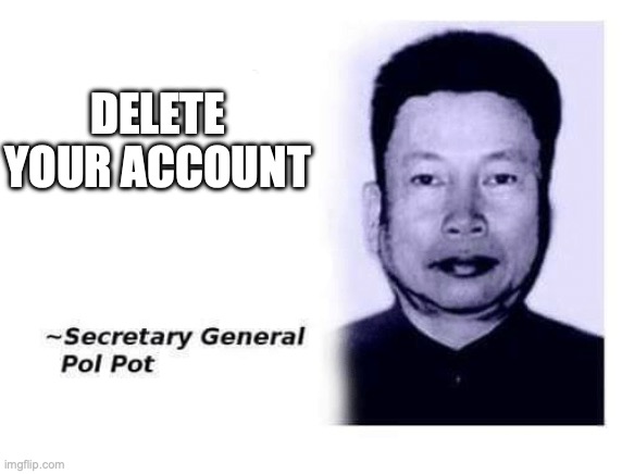 Advice From Secretary General Pol Pot | DELETE YOUR ACCOUNT | image tagged in advice from secretary general pol pot | made w/ Imgflip meme maker