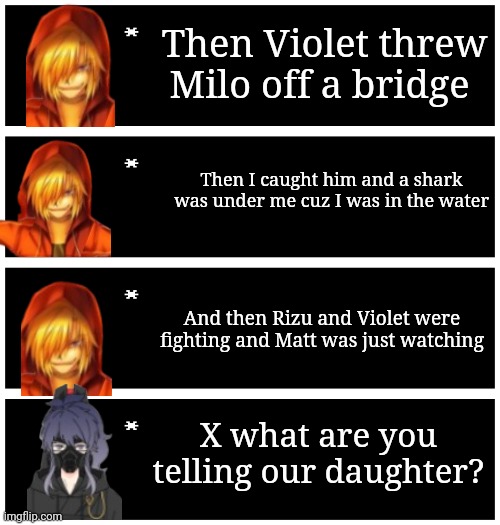 X: she must know the truth | Then Violet threw Milo off a bridge; Then I caught him and a shark was under me cuz I was in the water; And then Rizu and Violet were fighting and Matt was just watching; X what are you telling our daughter? | image tagged in 4 undertale textboxes | made w/ Imgflip meme maker