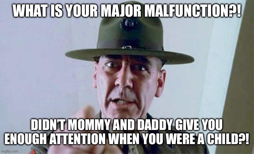 Me, when I see people blindly supporting Biden | WHAT IS YOUR MAJOR MALFUNCTION?! DIDN’T MOMMY AND DADDY GIVE YOU ENOUGH ATTENTION WHEN YOU WERE A CHILD?! | image tagged in gunnery sgt | made w/ Imgflip meme maker