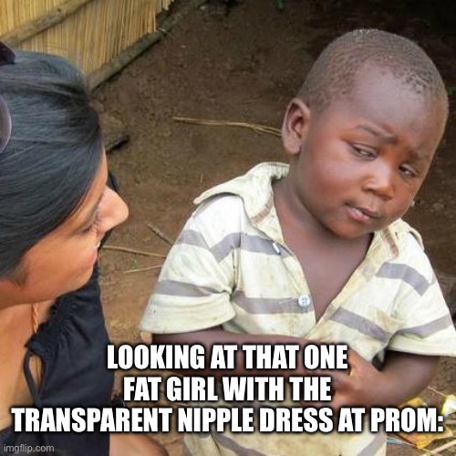 And they swear that shit’s attractive | LOOKING AT THAT ONE FAT GIRL WITH THE TRANSPARENT NIPPLE DRESS AT PROM: | image tagged in memes,third world skeptical kid | made w/ Imgflip meme maker