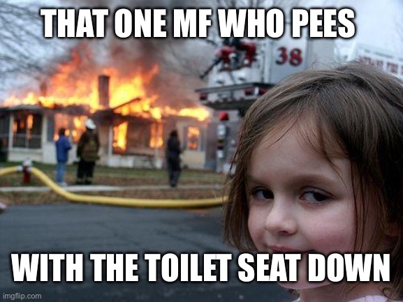 Don’t you hate it | THAT ONE MF WHO PEES; WITH THE TOILET SEAT DOWN | image tagged in memes,disaster girl | made w/ Imgflip meme maker