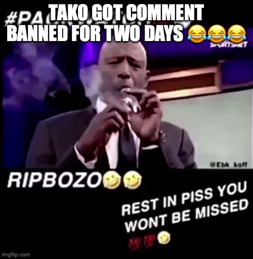 Rest in piss you won't be missed | TAKO GOT COMMENT BANNED FOR TWO DAYS 😂😂😂 | image tagged in rest in piss you won't be missed | made w/ Imgflip meme maker