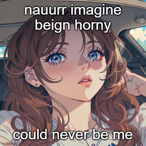 The-Person anime filter | nauurr imagine beign horny; could never be me | image tagged in the-person anime filter | made w/ Imgflip meme maker