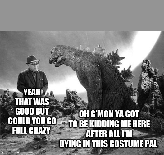 YEAH THAT WAS GOOD BUT COULD YOU GO FULL CRAZY; OH C'MON YA GOT TO BE KIDDING ME HERE
AFTER ALL I'M DYING IN THIS COSTUME PAL | image tagged in godzilla | made w/ Imgflip meme maker
