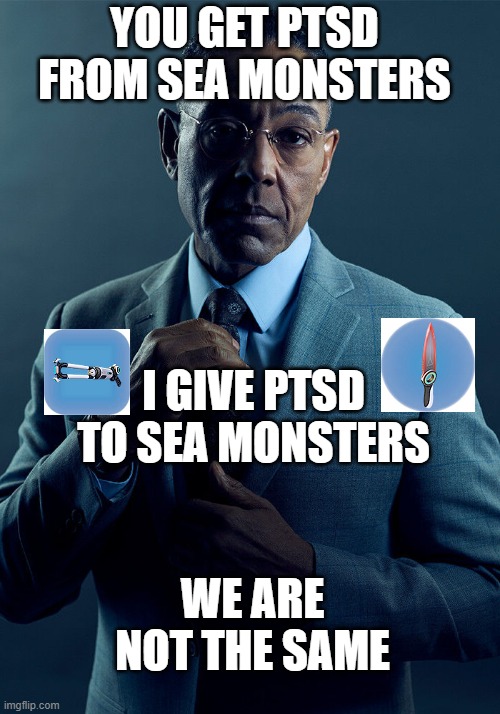 true tho | YOU GET PTSD FROM SEA MONSTERS; I GIVE PTSD TO SEA MONSTERS; WE ARE NOT THE SAME | image tagged in gus fring we are not the same | made w/ Imgflip meme maker