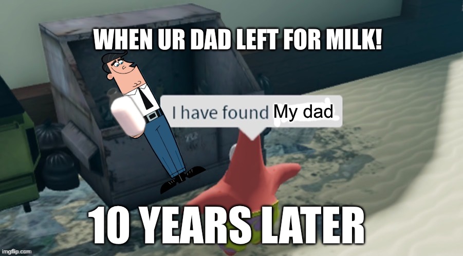 Ur that guy rn | WHEN UR DAD LEFT FOR MILK! My dad; 10 YEARS LATER | image tagged in i have found x,dad | made w/ Imgflip meme maker