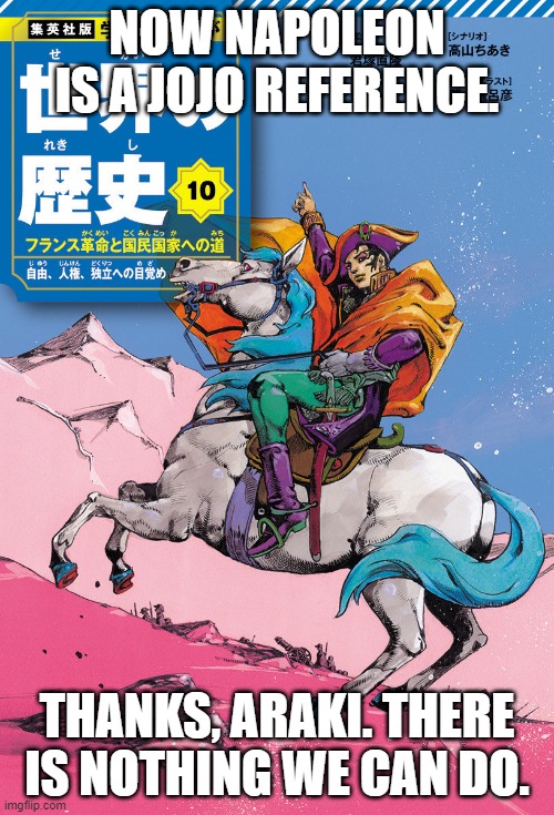 Napoleon is now a JoJo reference. Araki is illustrating vol. 10 for the World History series. | NOW NAPOLEON IS A JOJO REFERENCE. THANKS, ARAKI. THERE IS NOTHING WE CAN DO. | made w/ Imgflip meme maker