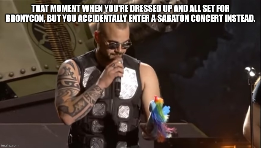 Rainbowdash Goes to Sabaton. | THAT MOMENT WHEN YOU'RE DRESSED UP AND ALL SET FOR BRONYCON, BUT YOU ACCIDENTALLY ENTER A SABATON CONCERT INSTEAD. | image tagged in powermetalhead,power metal,my little pony friendship is magic,mlp meme,heavy metal,mlp | made w/ Imgflip meme maker
