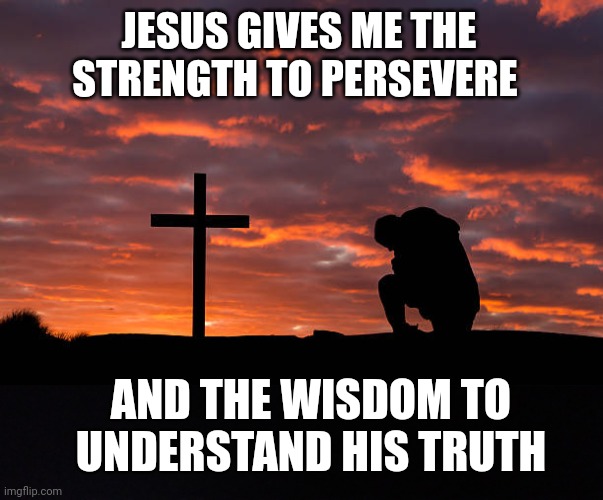 JESUS GIVES ME THE STRENGTH TO PERSEVERE; AND THE WISDOM TO UNDERSTAND HIS TRUTH | image tagged in kneeling before the cross,blackground | made w/ Imgflip meme maker