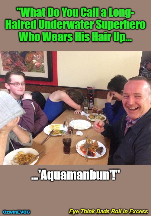 Eye Think Dads Roll in Excess | "What Do You Call a Long- 

Haired Underwater Superhero 

Who Wears His Hair Up... ...'Aquamanbun'!"; Eye Think Dads Roll in Excess; OzwinEVCG | image tagged in silly,say what,questions,jokes,answers,can't take dad anywhere | made w/ Imgflip meme maker