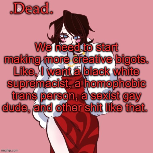 It would be more interesting than just a bunch of rednecks from Mississippi | We need to start making more creative bigots. Like, I want a black white supremacist, a homophobic trans person, a sexist gay dude, and other shit like that. | image tagged in dead | made w/ Imgflip meme maker