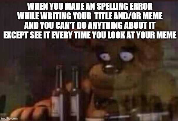 This happens almost every. Single. Time! | WHEN YOU MADE AN SPELLING ERROR WHILE WRITING YOUR  TITLE AND/OR MEME AND YOU CAN'T DO ANYTHING ABOUT IT EXCEPT SEE IT EVERY TIME YOU LOOK AT YOUR MEME | image tagged in depressed freddy | made w/ Imgflip meme maker
