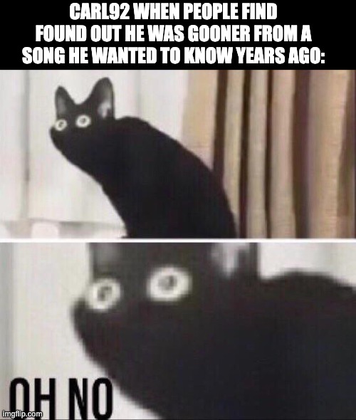 It's Funny How the Song was Found that Way | CARL92 WHEN PEOPLE FIND FOUND OUT HE WAS GOONER FROM A SONG HE WANTED TO KNOW YEARS AGO: | image tagged in oh no cat,everyone knows that,lost media,cat,carl92,gooning | made w/ Imgflip meme maker