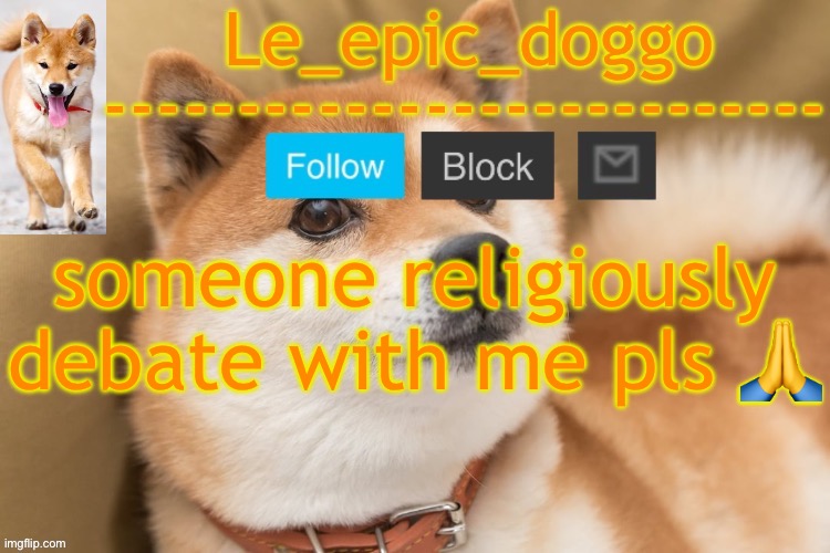 ask a question and i'll respon | someone religiously debate with me pls 🙏 | image tagged in epic doggo's temp back in old fashion | made w/ Imgflip meme maker
