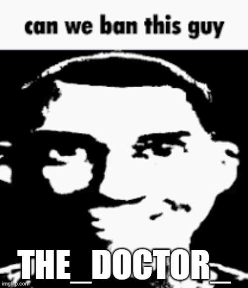 Can we ban this guy | THE_DOCTOR_ | image tagged in can we ban this guy | made w/ Imgflip meme maker