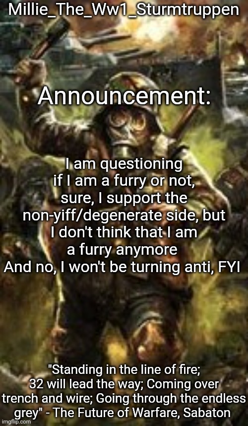 Millie_The_Ww1_Sturmtruppen's Weapons Of The Modern Age template | I am questioning if I am a furry or not, sure, I support the non-yiff/degenerate side, but I don't think that I am a furry anymore 
And no, I won't be turning anti, FYI | image tagged in millie_the_ww1_sturmtruppen's weapons of the modern age template | made w/ Imgflip meme maker