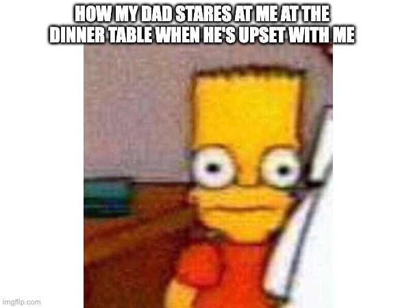 Seriously, it creeps me out... | HOW MY DAD STARES AT ME AT THE DINNER TABLE WHEN HE'S UPSET WITH ME | image tagged in parents | made w/ Imgflip meme maker