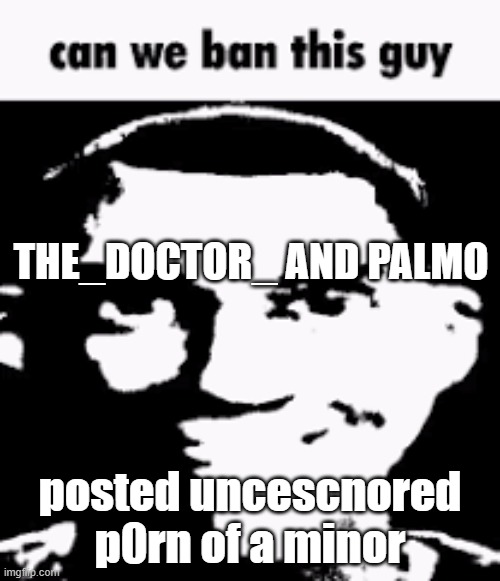 Can we ban this guy | THE_DOCTOR_ AND PALMO; posted uncescnored p0rn of a minor | image tagged in can we ban this guy | made w/ Imgflip meme maker