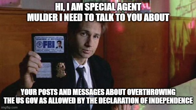 Any minute now | HI, I AM SPECIAL AGENT MULDER I NEED TO TALK TO YOU ABOUT; YOUR POSTS AND MESSAGES ABOUT OVERTHROWING THE US GOV AS ALLOWED BY THE DECLARATION OF INDEPENDENCE | image tagged in x files,mulder,fbi,government corruption,declaration of independence,duty | made w/ Imgflip meme maker
