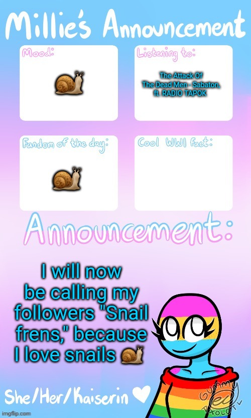 Millie_The_war-criminal_Kaiserin's announcement temp by Gummy | 🐌; The Attack Of The Dead Men - Sabaton, ft. RADIO TAPOK; 🐌; I will now be calling my followers "Snail frens," because I love snails 🐌 | image tagged in millie_the_ww1_sturmtruppen's announcement temp by gummy | made w/ Imgflip meme maker