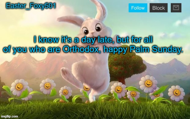 Easter_Foxy501 announcement template | I know it's a day late, but for all of you who are Orthodox, happy Palm Sunday. | image tagged in easter_foxy501 announcement template | made w/ Imgflip meme maker