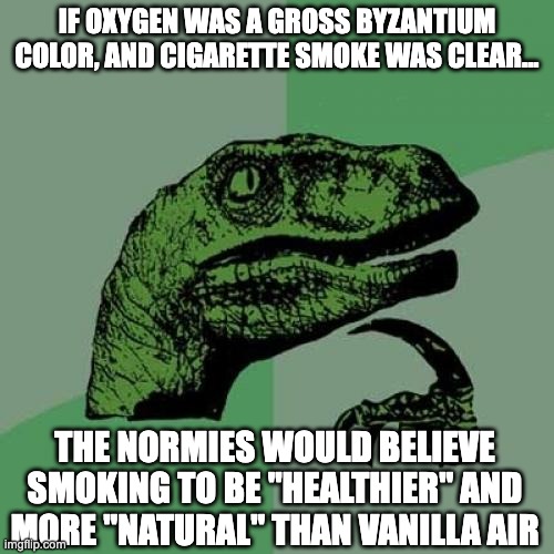 Philosoraptor Meme | IF OXYGEN WAS A GROSS BYZANTIUM COLOR, AND CIGARETTE SMOKE WAS CLEAR... THE NORMIES WOULD BELIEVE SMOKING TO BE "HEALTHIER" AND MORE "NATURAL" THAN VANILLA AIR | image tagged in memes,philosoraptor,byzantium,smoking,philosophy,funny | made w/ Imgflip meme maker