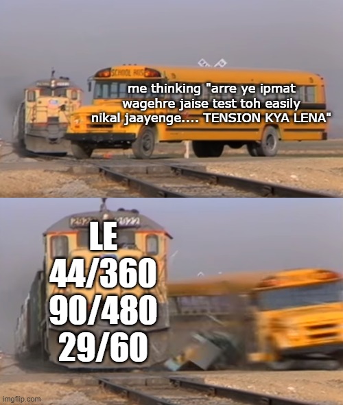 A train hitting a school bus | me thinking "arre ye ipmat wagehre jaise test toh easily nikal jaayenge.... TENSION KYA LENA"; LE
44/360
90/480
29/60 | image tagged in a train hitting a school bus | made w/ Imgflip meme maker