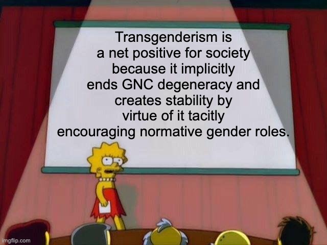 Lisa Simpson's Presentation | Transgenderism is a net positive for society because it implicitly ends GNC degeneracy and creates stability by virtue of it tacitly encouraging normative gender roles. | image tagged in lisa simpson's presentation | made w/ Imgflip meme maker