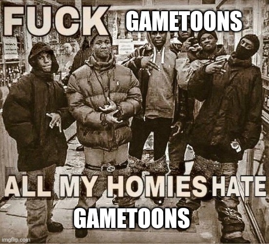 Screw gametoons | GAMETOONS; GAMETOONS | image tagged in all my homies hate,gametoons | made w/ Imgflip meme maker