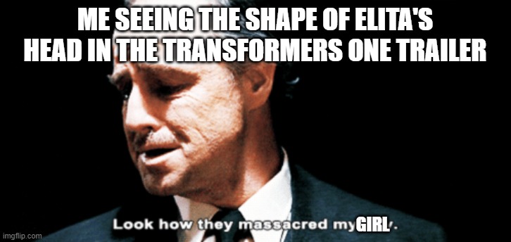 it's okay, i'm not the biggest fan | ME SEEING THE SHAPE OF ELITA'S HEAD IN THE TRANSFORMERS ONE TRAILER; GIRL | image tagged in look how they massacred my boy,transformers g1 | made w/ Imgflip meme maker