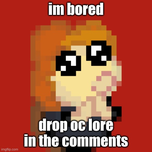 im bored; drop oc lore in the comments | made w/ Imgflip meme maker