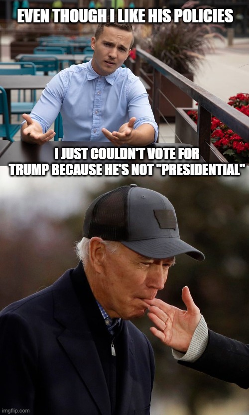 Trump Not Presidential | EVEN THOUGH I LIKE HIS POLICIES; I JUST COULDN'T VOTE FOR TRUMP BECAUSE HE'S NOT "PRESIDENTIAL" | image tagged in confused yuppie,president biden sucking a finger | made w/ Imgflip meme maker