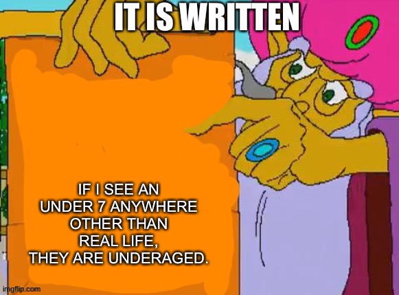 This is final. | IT IS WRITTEN; IF I SEE AN UNDER 7 ANYWHERE OTHER THAN REAL LIFE, THEY ARE UNDERAGED. | image tagged in it is written | made w/ Imgflip meme maker