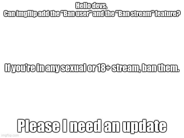We need an update for imgflip | Hello devs, 
Can imgflip add the "Ban user" and the "Ban stream" feature? If you're in any sexual or 18+ stream, ban them. Please I need an update | image tagged in imgflip | made w/ Imgflip meme maker