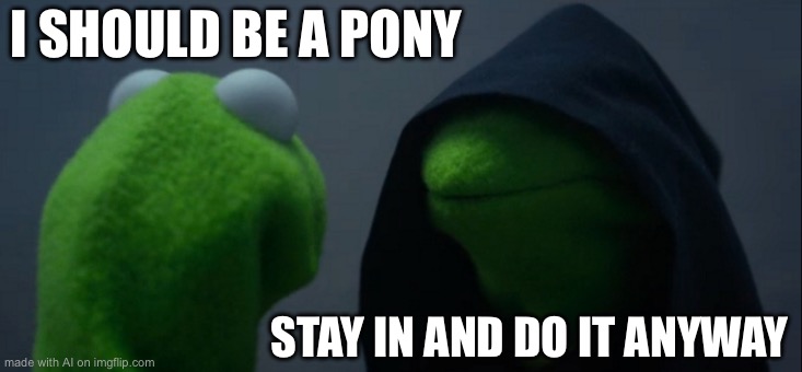 Evil Kermit | I SHOULD BE A PONY; STAY IN AND DO IT ANYWAY | image tagged in memes,evil kermit | made w/ Imgflip meme maker